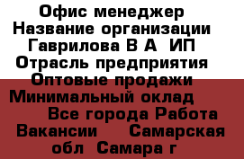 Офис-менеджер › Название организации ­ Гаврилова В.А, ИП › Отрасль предприятия ­ Оптовые продажи › Минимальный оклад ­ 20 000 - Все города Работа » Вакансии   . Самарская обл.,Самара г.